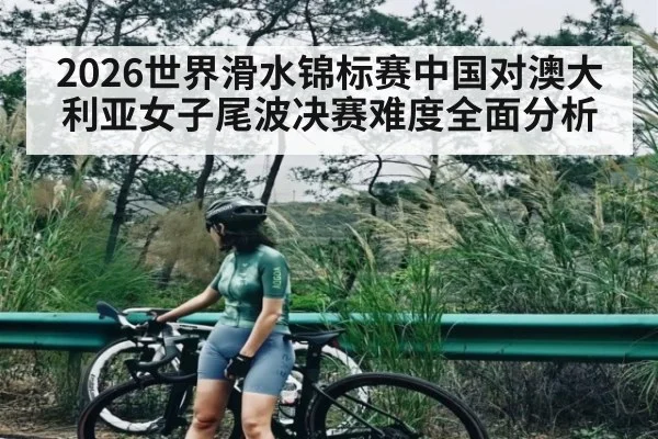 2026世界滑水锦标赛中国对澳大利亚女子尾波决赛难度全面分析